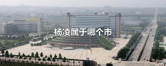 杨凌属于哪个市 杨凌属于哪个市