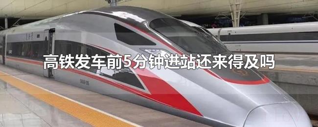 高铁发车前5分钟进站还来得及吗 高铁发车前5分钟进站还来得及吗