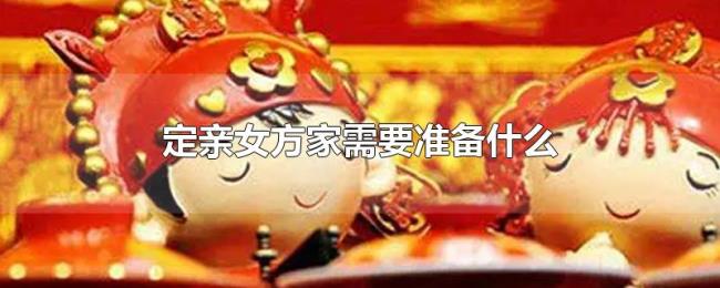 定亲女方家需要准备什么 定亲女方家需要准备什么