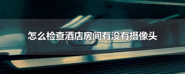 怎么检查酒店房间有没有摄像头