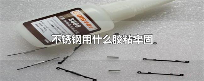 不锈钢用什么胶粘牢固 不锈钢用什么胶粘牢固