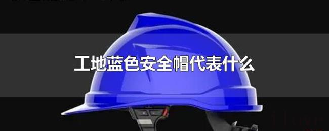 工地蓝色安全帽代表什么 工地蓝色安全帽代表什么