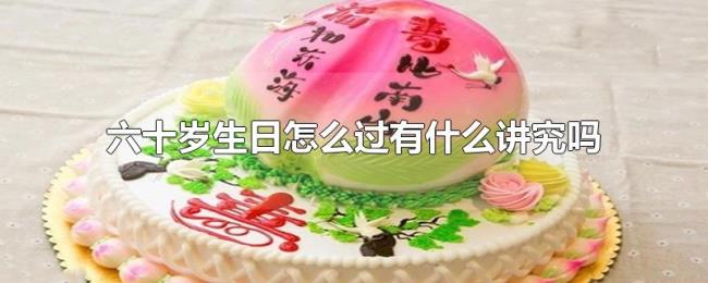 六十岁生日怎么过有什么讲究吗 六十岁生日怎么过有什么讲究吗