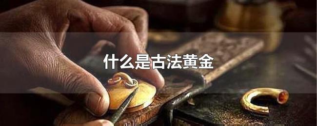 什么是古法黄金 什么是古法黄金