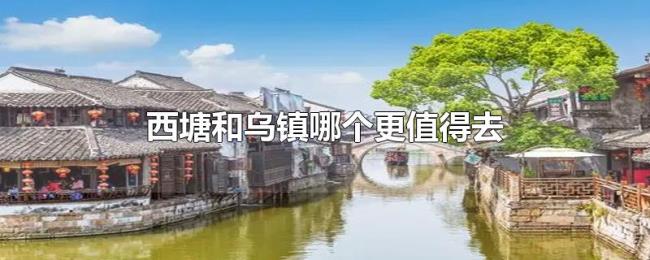 西塘和乌镇哪个更值得去 西塘和乌镇哪个更值得去