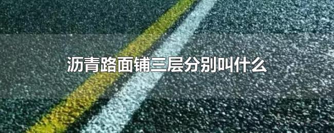 沥青路面铺三层分别叫什么 沥青路面铺三层分别叫什么