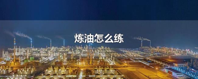 炼油怎么练 炼油怎么练