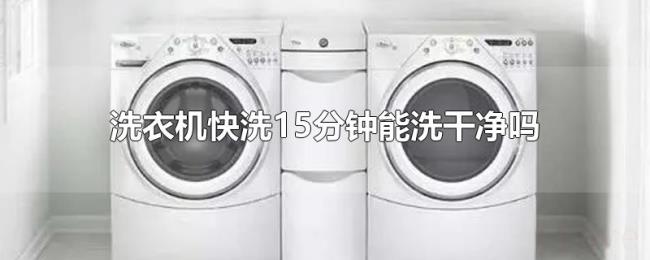 洗衣机快洗15分钟能洗干净吗 洗衣机快洗15分钟能洗干净吗