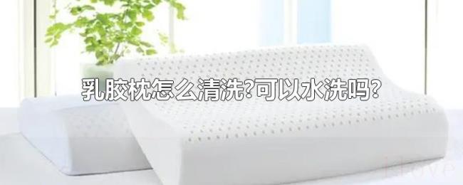 乳胶枕怎么清洗?可以水洗吗? 乳胶枕怎么清洗?可以水洗吗?
