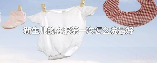 新生儿的衣服第一次怎么洗最好 新生儿的衣服第一次怎么洗最好