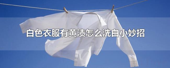 白色衣服有黄渍怎么洗白小妙招 白色衣服有黄渍怎么洗白小妙招