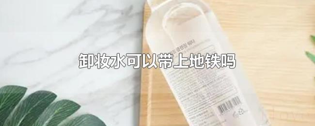 卸妆水可以带上地铁吗 卸妆水可以带上地铁吗