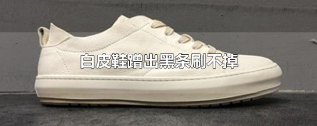 白皮鞋蹭出黑条刷不掉 白皮鞋蹭出黑条刷不掉