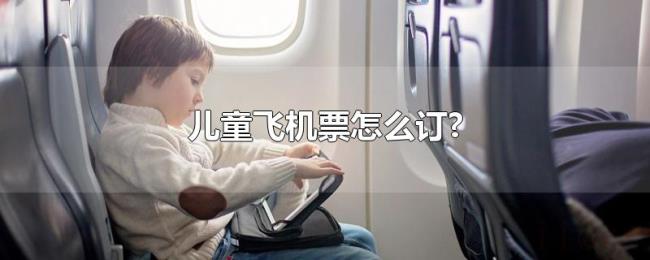 儿童飞机票怎么订? 儿童飞机票怎么订?