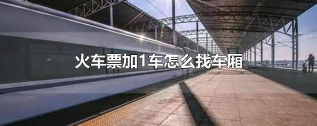 火车票加1车怎么找车厢 火车票加1车怎么找车厢