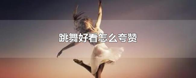 跳舞好看怎么夸赞 跳舞好看怎么夸赞