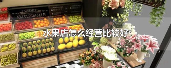 水果店怎么经营比较好 水果店怎么经营比较好