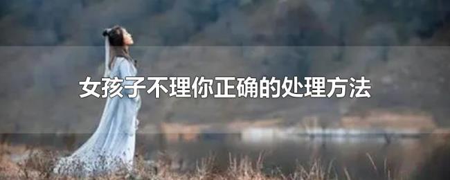 女孩子不理你正确的处理方法 女孩子不理你正确的处理方法