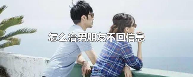 怎么治男朋友不回信息 怎么治男朋友不回信息