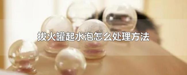 拔火罐起水泡怎么处理方法 拔火罐起水泡怎么处理方法