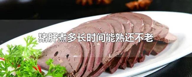 猪肝煮多长时间能熟还不老 猪肝煮多长时间能熟还不老