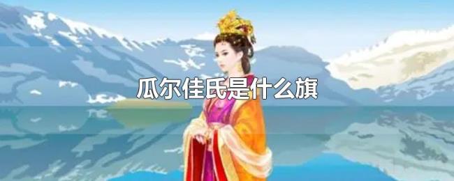 瓜尔佳氏是什么旗 瓜尔佳氏是什么旗