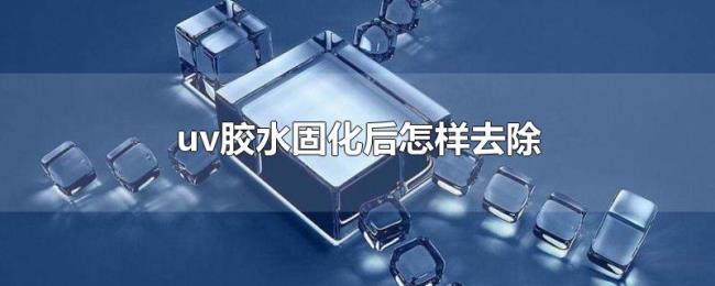 uv胶水固化后怎样去除 uv胶水固化后怎样去除