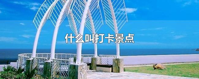 什么叫打卡景点 什么叫打卡景点