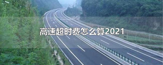 高速超时费怎么算2021 高速超时费怎么算2021