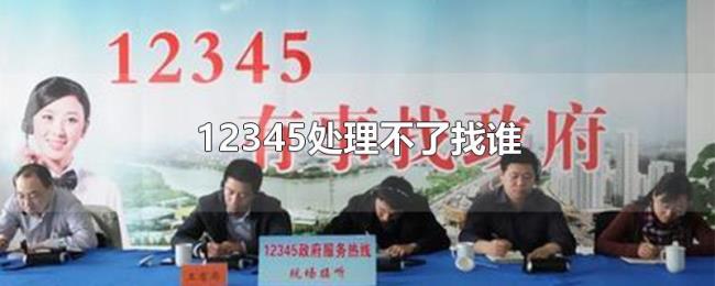 12345处理不了找谁 12345处理不了找谁