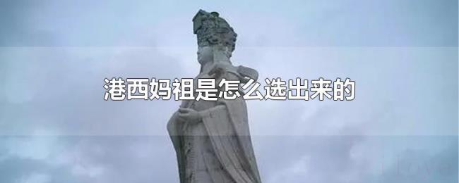 港西妈祖是怎么选出来的 港西妈祖是怎么选出来的