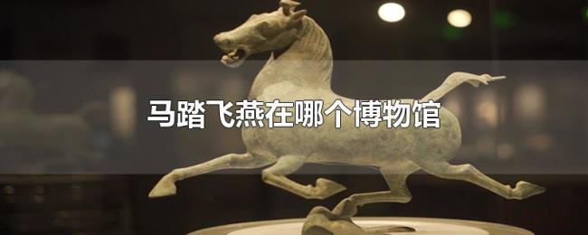马踏飞燕在哪个博物馆 马踏飞燕在哪个博物馆