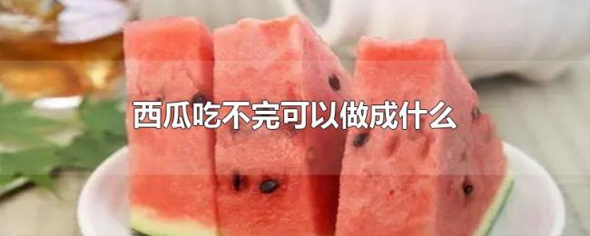 西瓜吃不完可以做成什么 西瓜吃不完可以做成什么