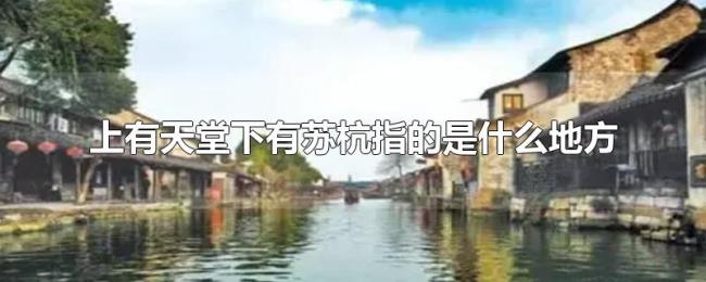 上有天堂下有苏杭指的是什么地方 上有天堂下有苏杭指的是什么地方