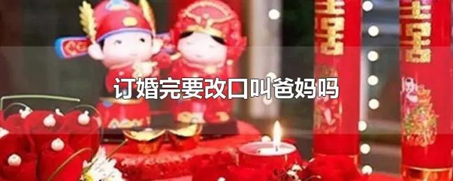 订婚完要改口叫爸妈吗 订婚完要改口叫爸妈吗