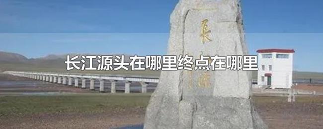 长江源头在哪里终点在哪里 长江源头在哪里终点在哪里