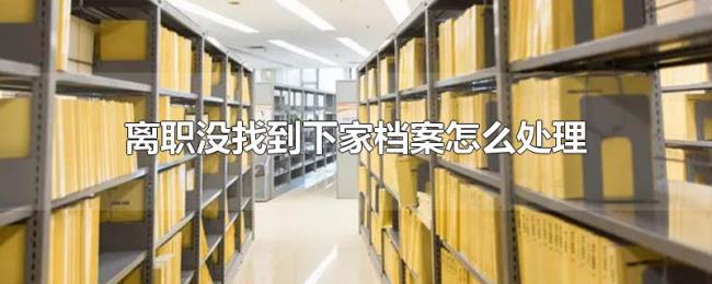 离职没找到下家档案怎么处理 离职没找到下家档案怎么处理