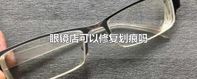 眼镜店可以修复划痕吗