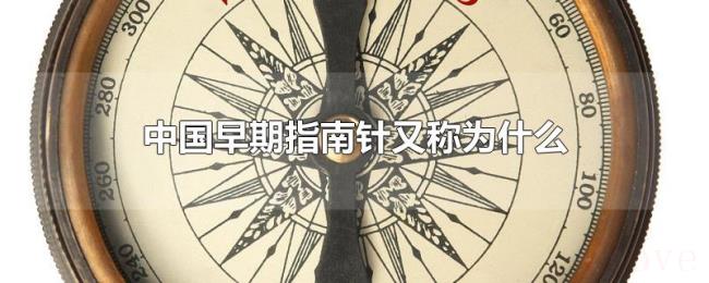 中国早期指南针又称为什么 中国早期指南针又称为什么