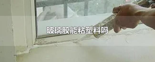 玻璃胶能粘塑料吗 玻璃胶能粘塑料吗