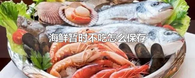 海鲜暂时不吃怎么保存 海鲜暂时不吃怎么保存