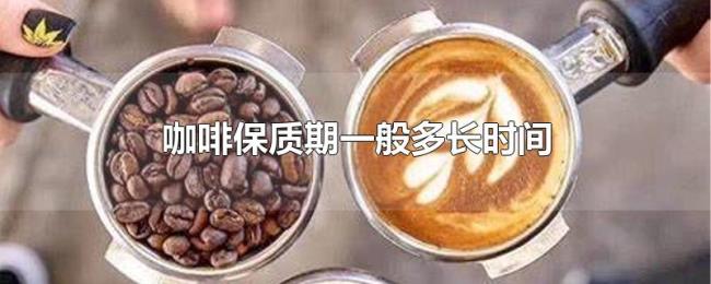 咖啡保质期一般多长时间 咖啡保质期一般多长时间