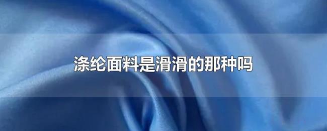 涤纶面料是滑滑的那种吗 涤纶面料是滑滑的那种吗
