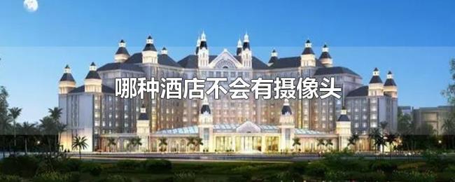 哪种酒店不会有摄像头 哪种酒店不会有摄像头