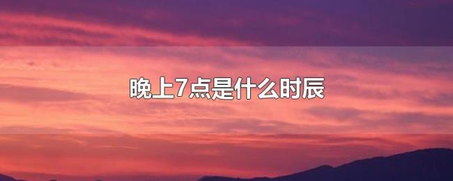 晚上7点是什么时辰