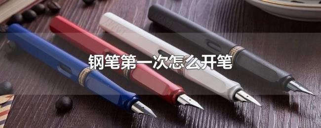 钢笔第一次怎么开笔 钢笔第一次怎么开笔