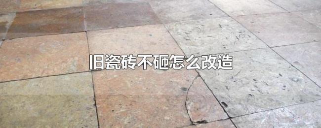 旧瓷砖不砸怎么改造 旧瓷砖不砸怎么改造