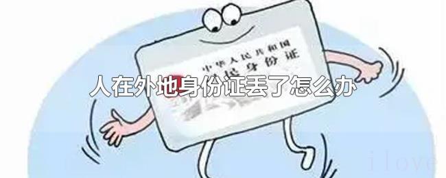 人在外地身份证丢了怎么办 人在外地身份证丢了怎么办