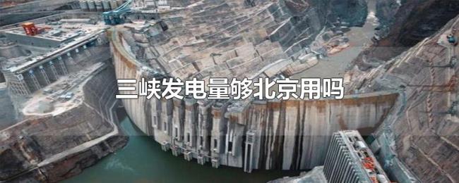 三峡发电量够北京用吗 三峡发电量够北京用吗