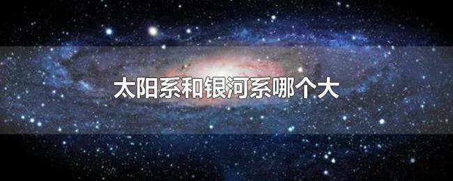 太阳系和银河系哪个大 太阳系和银河系哪个大
